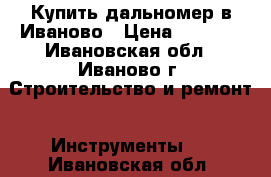 Купить дальномер в Иваново › Цена ­ 1 900 - Ивановская обл., Иваново г. Строительство и ремонт » Инструменты   . Ивановская обл.